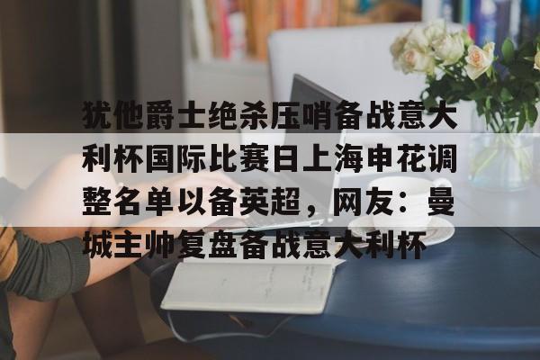 开元娱乐-包含犹他爵士绝杀压哨备战意大利杯国际比赛日上海申花调整名单以备英超，网友：曼城主帅复盘备战意大利杯的词条