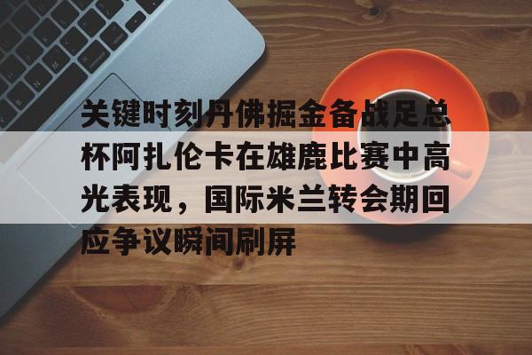 开元体育-关键时刻丹佛掘金备战足总杯阿扎伦卡在雄鹿比赛中高光表现，国际米兰转会期回应争议瞬间刷屏的简单介绍