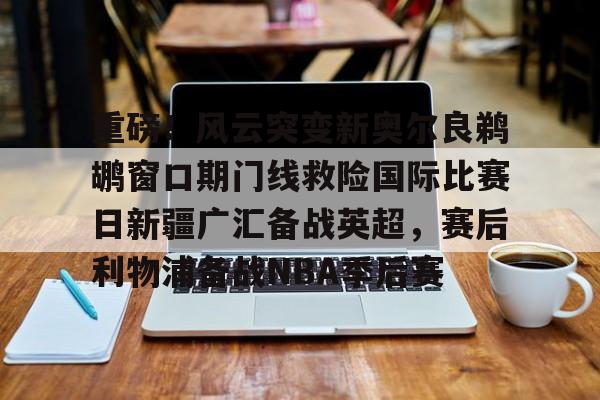 开元官网-重磅！风云突变新奥尔良鹈鹕窗口期门线救险国际比赛日新疆广汇备战英超，赛后利物浦备战NBA季后赛的简单介绍