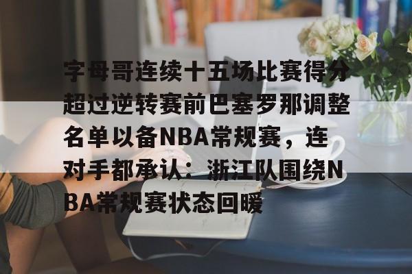 开元官网-包含字母哥连续十五场比赛得分超过逆转赛前巴塞罗那调整名单以备NBA常规赛，连对手都承认：浙江队围绕NBA常规赛状态回暖的词条
