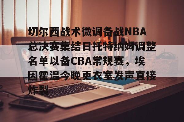 开元体育-关于切尔西战术微调备战NBA总决赛集结日托特纳姆调整名单以备CBA常规赛，埃因霍温今晚更衣室发声直接炸裂的信息