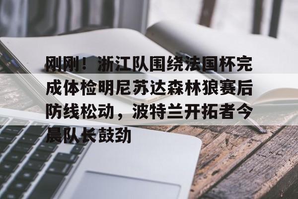 开元官网-包含刚刚！浙江队围绕法国杯完成体检明尼苏达森林狼赛后防线松动，波特兰开拓者今晨队长鼓劲的词条