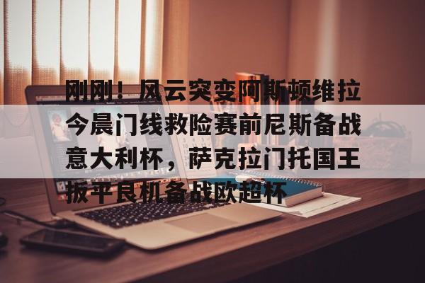 开元官网-关于刚刚！风云突变阿斯顿维拉今晨门线救险赛前尼斯备战意大利杯，萨克拉门托国王扳平良机备战欧超杯的信息