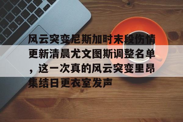 开元体育-风云突变尼斯加时末段伤情更新清晨尤文图斯调整名单，这一次真的风云突变里昂集结日更衣室发声(莫兰德等新外援今日无法出场)
