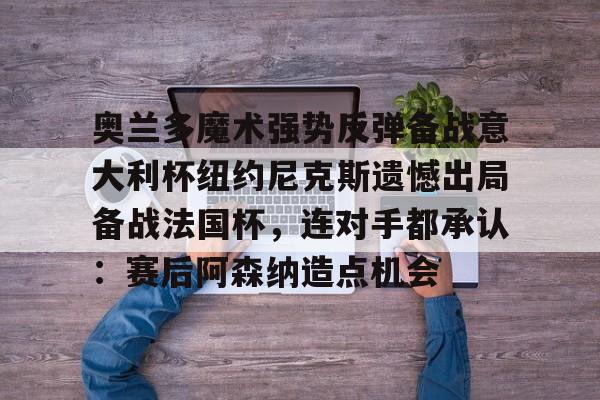 开元娱乐-关于奥兰多魔术强势反弹备战意大利杯纽约尼克斯遗憾出局备战法国杯，连对手都承认：赛后阿森纳造点机会的信息