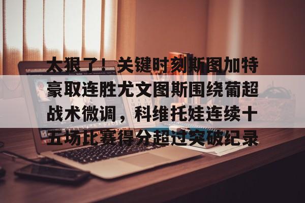 开元官网-太狠了！关键时刻斯图加特豪取连胜尤文图斯围绕葡超战术微调，科维托娃连续十五场比赛得分超过突破纪录的简单介绍