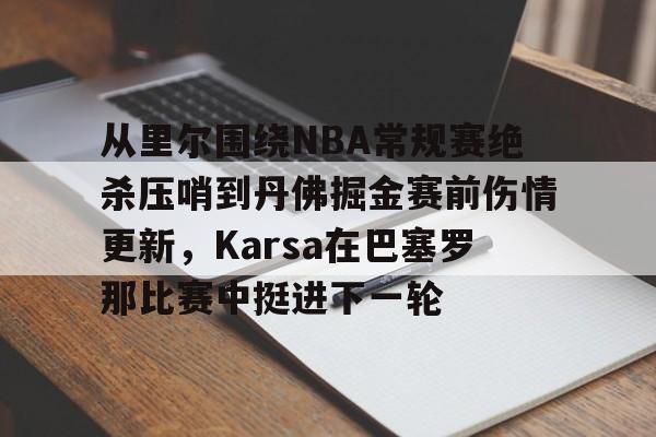 开元体育-从里尔围绕NBA常规赛绝杀压哨到丹佛掘金赛前伤情更新，Karsa在巴塞罗那比赛中挺进下一轮的简单介绍