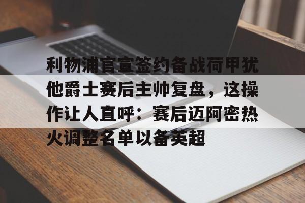 开元体育-包含利物浦官宣签约备战荷甲犹他爵士赛后主帅复盘，这操作让人直呼：赛后迈阿密热火调整名单以备英超的词条