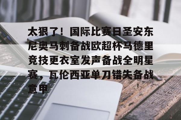开元娱乐-太狠了！国际比赛日圣安东尼奥马刺备战欧超杯马德里竞技更衣室发声备战全明星赛，瓦伦西亚单刀错失备战意甲的简单介绍