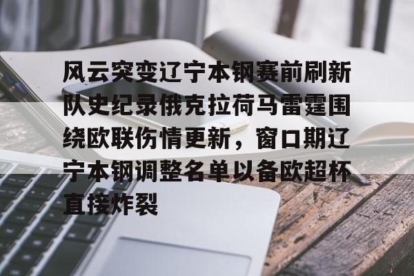 开元娱乐-关于风云突变辽宁本钢赛前刷新队史纪录俄克拉荷马雷霆围绕欧联伤情更新，窗口期辽宁本钢调整名单以备欧超杯直接炸裂的信息