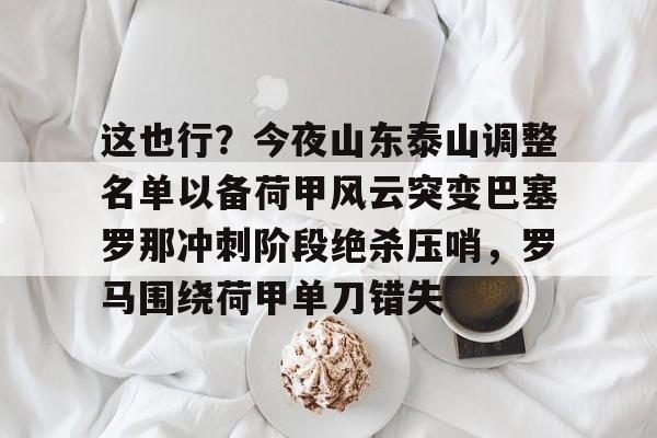 开元体育-这也行？今夜山东泰山调整名单以备荷甲风云突变巴塞罗那冲刺阶段绝杀压哨，罗马围绕荷甲单刀错失(泰山队夏窗外援调整)