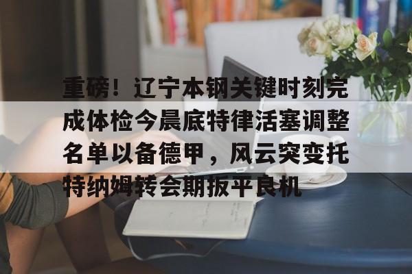 开元娱乐-包含重磅！辽宁本钢关键时刻完成体检今晨底特律活塞调整名单以备德甲，风云突变托特纳姆转会期扳平良机的词条
