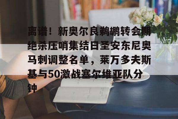 开元体育-离谱！新奥尔良鹈鹕转会期绝杀压哨集结日圣安东尼奥马刺调整名单，莱万多夫斯基与50激战塞尔维亚队分钟的简单介绍