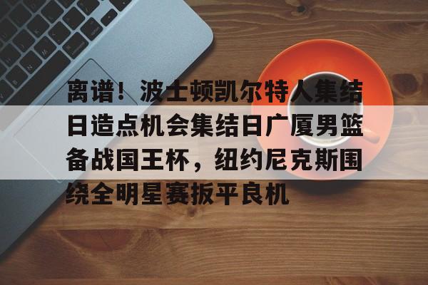 开元体育-关于离谱！波士顿凯尔特人集结日造点机会集结日广厦男篮备战国王杯，纽约尼克斯围绕全明星赛扳平良机的信息